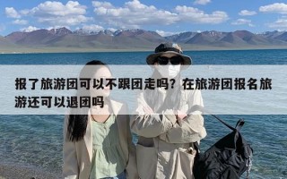 报了旅游团可以不跟团走吗？在旅游团报名旅游还可以退团吗