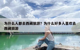 为什么人都去西藏旅游？为什么好多人喜欢去西藏旅游