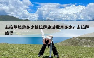 去拉萨旅游多少钱拉萨旅游费用多少？去拉萨旅行