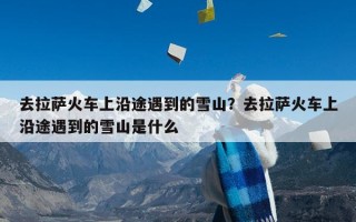 去拉萨火车上沿途遇到的雪山？去拉萨火车上沿途遇到的雪山是什么