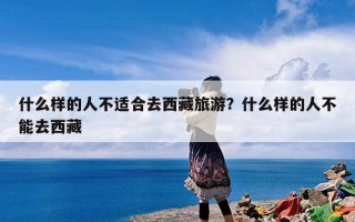 什么样的人不适合去西藏旅游？什么样的人不能去西藏