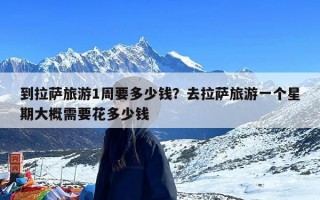 到拉萨旅游1周要多少钱？去拉萨旅游一个星期大概需要花多少钱