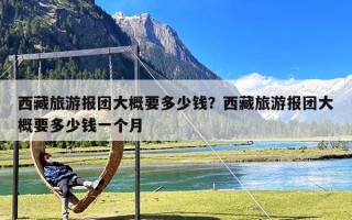 西藏旅游报团大概要多少钱？西藏旅游报团大概要多少钱一个月