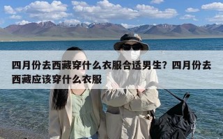 四月份去西藏穿什么衣服合适男生？四月份去西藏应该穿什么衣服