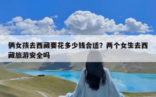 俩女孩去西藏要花多少钱合适？两个女生去西藏旅游安全吗