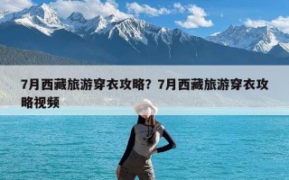 7月西藏旅游穿衣攻略？7月西藏旅游穿衣攻略视频