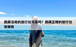 西藏当地的旅行社可靠吗？西藏正规的旅行社有哪些