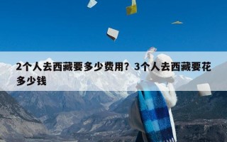 2个人去西藏要多少费用？3个人去西藏要花多少钱