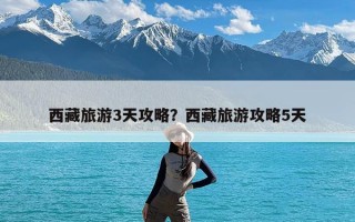 西藏旅游3天攻略？西藏旅游攻略5天