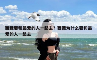 西藏要和最爱的人一起去？西藏为什么要和最爱的人一起去