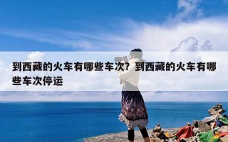 到西藏的火车有哪些车次？到西藏的火车有哪些车次停运