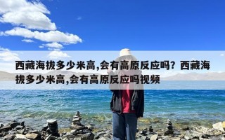 西藏海拔多少米高,会有高原反应吗？西藏海拔多少米高,会有高原反应吗视频