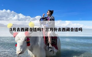 3月去西藏合适吗？三月份去西藏合适吗
