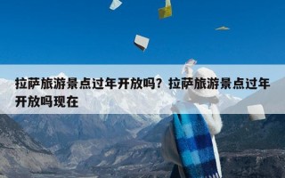 拉萨旅游景点过年开放吗？拉萨旅游景点过年开放吗现在