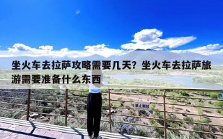 坐火车去拉萨攻略需要几天？坐火车去拉萨旅游需要准备什么东西