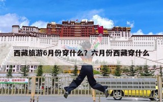 西藏旅游6月份穿什么？六月份西藏穿什么