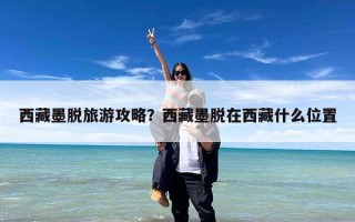 西藏墨脱旅游攻略？西藏墨脱在西藏什么位置