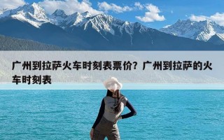 广州到拉萨火车时刻表票价？广州到拉萨的火车时刻表