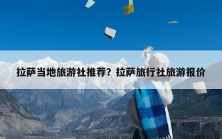 拉萨当地旅游社推荐？拉萨旅行社旅游报价