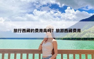 旅行西藏的费用高吗？旅游西藏费用