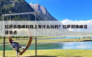 拉萨去珠峰的路上有什么玩的？拉萨到珠峰沿途景点
