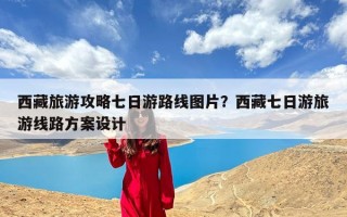 西藏旅游攻略七日游路线图片？西藏七日游旅游线路方案设计