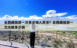 去西藏旅游一次多少钱人民币？去西藏旅游一次大概多少钱