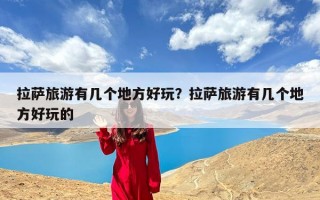 拉萨旅游有几个地方好玩？拉萨旅游有几个地方好玩的
