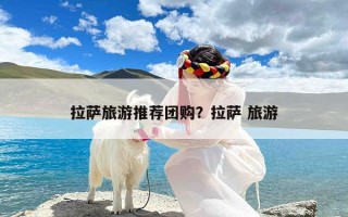 拉萨旅游推荐团购？拉萨 旅游
