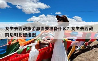 女生去西藏旅游都需要准备什么？女生去西藏前后对比照组图