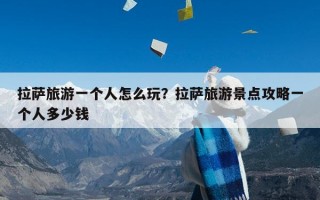 拉萨旅游一个人怎么玩？拉萨旅游景点攻略一个人多少钱