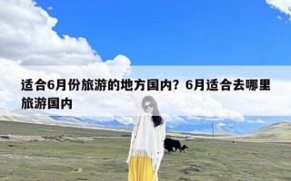 适合6月份旅游的地方国内？6月适合去哪里旅游国内