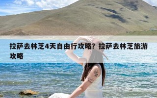 拉萨去林芝4天自由行攻略？拉萨去林芝旅游攻略