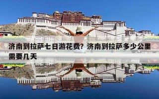 济南到拉萨七日游花费？济南到拉萨多少公里需要几天