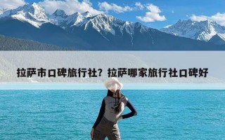 拉萨市口碑旅行社？拉萨哪家旅行社口碑好