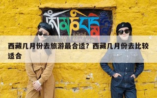 西藏几月份去旅游最合适？西藏几月份去比较适合