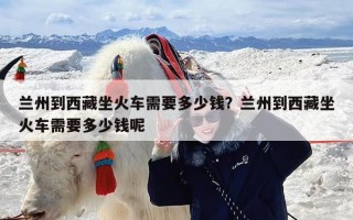 兰州到西藏坐火车需要多少钱？兰州到西藏坐火车需要多少钱呢