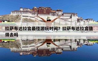 拉萨布达拉宫最佳游玩时间？拉萨布达拉宫值得去吗