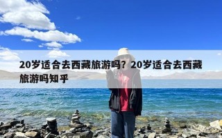 20岁适合去西藏旅游吗？20岁适合去西藏旅游吗知乎