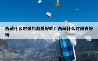 西藏什么时候旅游最好呢？西藏什么时候去好玩