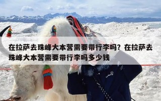 在拉萨去珠峰大本营需要带行李吗？在拉萨去珠峰大本营需要带行李吗多少钱