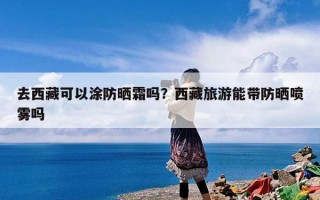 去西藏可以涂防晒霜吗？西藏旅游能带防晒喷雾吗