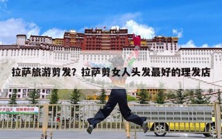 拉萨旅游剪发？拉萨剪女人头发最好的理发店