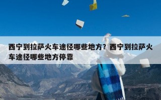 西宁到拉萨火车途径哪些地方？西宁到拉萨火车途径哪些地方停靠