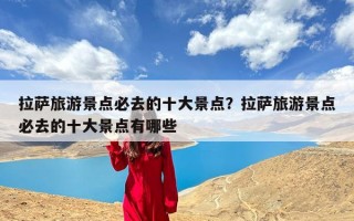 拉萨旅游景点必去的十大景点？拉萨旅游景点必去的十大景点有哪些