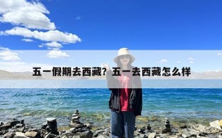 五一假期去西藏？五一去西藏怎么样