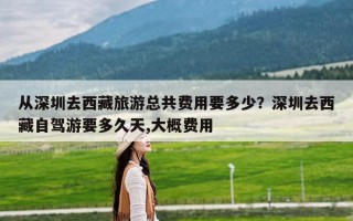 从深圳去西藏旅游总共费用要多少？深圳去西藏自驾游要多久天,大概费用
