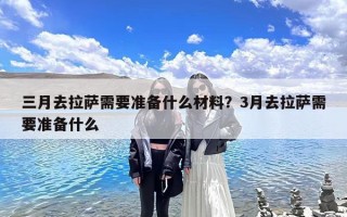 三月去拉萨需要准备什么材料？3月去拉萨需要准备什么