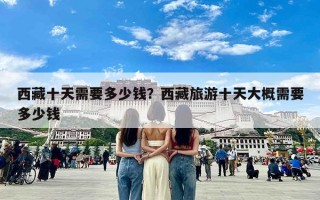 西藏十天需要多少钱？西藏旅游十天大概需要多少钱