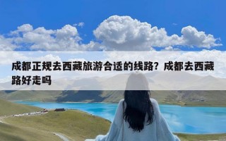 成都正规去西藏旅游合适的线路？成都去西藏路好走吗